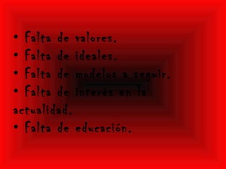 • Falta de valores.
• Falta de ideales.
• Falta de modelos a seguir.
• Falta de interés en la
actualidad.
• Falta de educación.
 