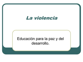 La violencia
Educación para la paz y del
desarrollo.
 