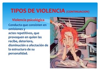 TIPOS DE VIOLENCIA  (CONTINUACION) Violencia psicológica Conducta que consisten en omisiones y actos repetitivos, que provoquen en quien las recibe, deterioro, disminución o afectación de la estructura de su personalidad. 