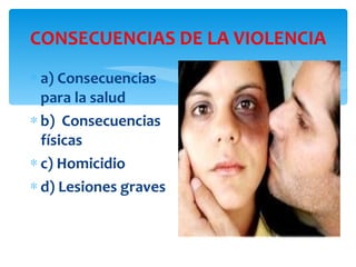 CONSECUENCIAS DE LA VIOLENCIA a) Consecuencias para la salud b)  Consecuencias físicas c) Homicidio d) Lesiones graves 