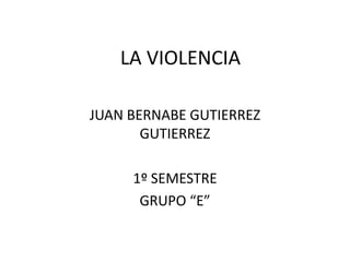 LA VIOLENCIA

JUAN BERNABE GUTIERREZ
       GUTIERREZ

     1º SEMESTRE
      GRUPO “E”
 