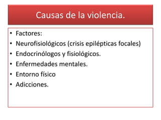 Causas de la violencia.
•   Factores:
•   Neurofisiológicos (crisis epilépticas focales)
•   Endocrinólogos y fisiológicos.
•   Enfermedades mentales.
•   Entorno físico
•   Adicciones.
 