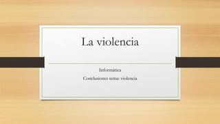 La violencia 
Informática 
Conclusiones tema: violencia 
 