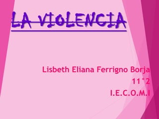 LA VIOLENCIA
Lisbeth Eliana Ferrigno Borja
11°2
I.E.C.O.M.I
 