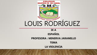 LOUIS RODRÍGUEZ
IX A
ESPAÑOL
PROFESORA : MINERVA JARAMILLO
TEMA
LA VIOLENCIA
 