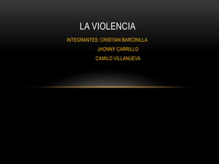 INTEGRANTES: CRISTIAN BARCINILLA
JHONNY CARRILLO
CAMILO VILLANUEVA
LA VIOLENCIA
 