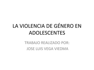 LA VIOLENCIA DE GÉNERO EN
ADOLESCENTES
TRABAJO REALIZADO POR:
JOSE LUIS VEGA VIEDMA
 