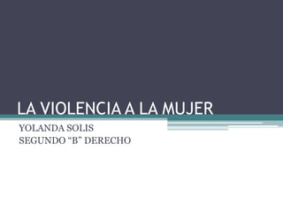 LA VIOLENCIA A LA MUJER
YOLANDA SOLIS
SEGUNDO “B” DERECHO
 