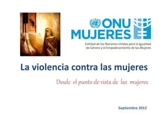 La violencia contra las mujeres
Desde el punto de vista de las mujeres
Septiembre 2012
 