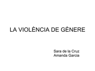 LA VIOLÈNCIA DE GÈNERE Sara de la Cruz Amanda Garcia 