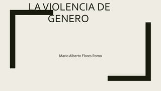 LAVIOLENCIA DE
GENERO
Mario Alberto Flores Romo
 