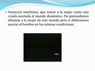  Anuncios machistas, que tratan a la mujer como una
criada asociada al mundo doméstico. No pretendemos
eliminar a la mujer de este mundo pero si deberíamos
asociar al hombre en las mismas condiciones.
 