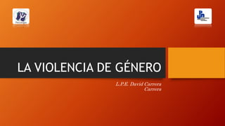 LA VIOLENCIA DE GÉNERO
L.P.E. David Carrera
Carrera
 