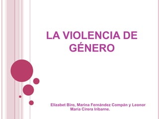 LA VIOLENCIA DE
    GÉNERO




Elizabet Biro, Marina Fernández Compán y Leonor
           María Cirera Iribarne.
 