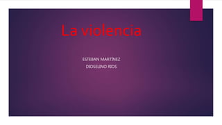 La violencia
ESTEBAN MARTÍNEZ
DIOSELINO RIOS
 