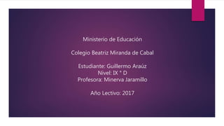 Ministerio de Educación
Colegio Beatriz Miranda de Cabal
Estudiante: Guillermo Araúz
Nivel: IX ° D
Profesora: Minerva Jaramillo
Año Lectivo: 2017
 