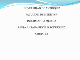 UNIVERSIDAD DE ANTIOQUIA

    FACULTAD DE MEDICINA

     INFORMATICA MEDICA

LUISA JULIANA REVELO RODRIGUEZ

           GRUPO : 2
 