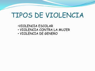 TIPOS DE VIOLENCIA
 •VIOLENCIA ESCOLAR
 • VIOLENCIA CONTRA LA MUJER
 • VIOLENCIA DE GENERO
 