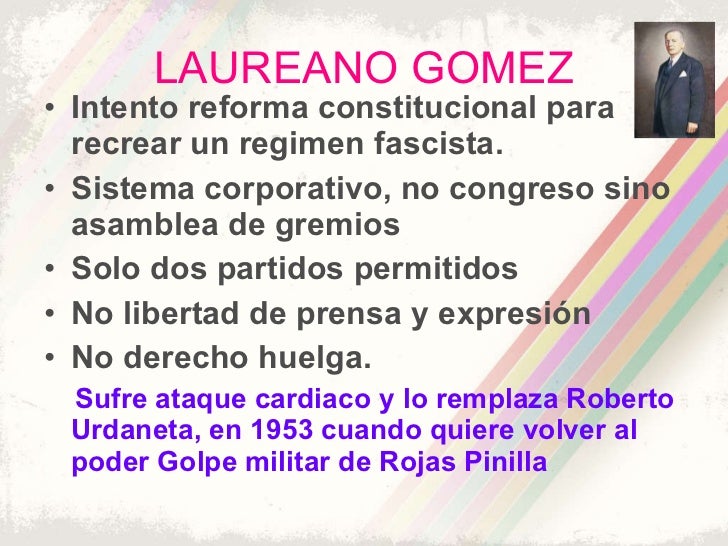 LAUREANO GOMEZ <ul><li>Intento reforma constitucional para recrear un regimen fascista. </li></ul><ul><li>Sistema corporat...
