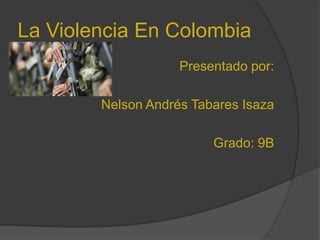 La Violencia En Colombia
                    Presentado por:

        Nelson Andrés Tabares Isaza

                         Grado: 9B
 