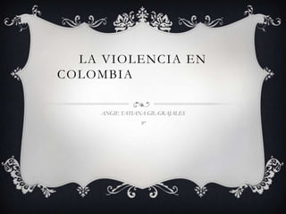 LA VIOLENCIA EN
COLOMBIA

     ANGIE TATIANA GIL GRAJALES
                 9ª
 