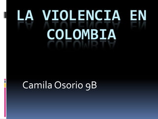 LA VIOLENCIA EN
    COLOMBIA


Camila Osorio 9B
 