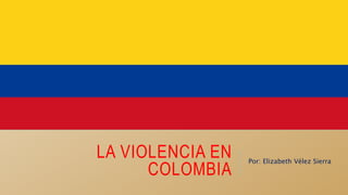 LA VIOLENCIA EN
COLOMBIA
Por: Elizabeth Vélez Sierra
 