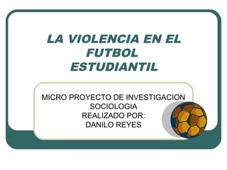LA VIOLENCIA EN EL
FUTBOL
ESTUDIANTIL
MICRO PROYECTO DE INVESTIGACION
SOCIOLOGIA
REALIZADO POR:
DANILO REYES
 