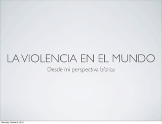 LA VIOLENCIA EN EL MUNDO
                            Desde mi perspectiva bíblica




Saturday, October 9, 2010
 