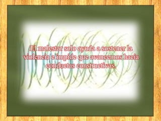 El malestar solo ayuda a sostener la
violencia e impide que avancemos hacia
conductas constructivas.