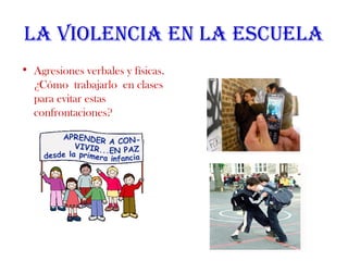 La vioLencia en La escueLa
• Agresiones verbales y físicas.
¿Cómo trabajarlo en clases
para evitar estas
confrontaciones?
 