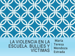 LA VIOLENCIA EN LA
ESCUELA. BULLIES Y
VÍCTIMAS
María
Teresa
Mendoza
Estrada
 