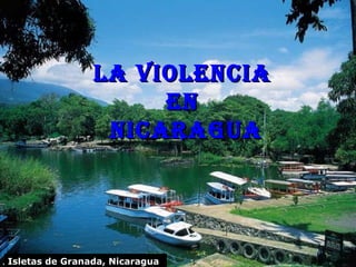 La VioLencia
                       en
                   nicaragua



                       La Violencia en Nicaragua.   1
Isletas de Granada, Nicaragua
 