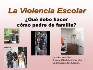 ¿Qué debo hacer
cómo padre de familia?




             Por : Herberth Oliva
             Docente ATB./Estudios Sociales
             Lic. Ciencias de la Educacion.
 