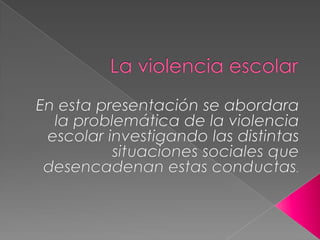 La violencia escolar En esta presentación se abordara la problemática de la violencia escolar investigando las distintas situaciones sociales que desencadenan estas conductas. 