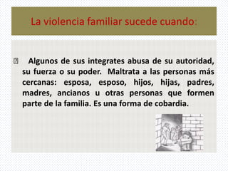La violencia familiar sucede cuando:
Algunos de sus integrates abusa de su autoridad,
su fuerza o su poder. Maltrata a las...