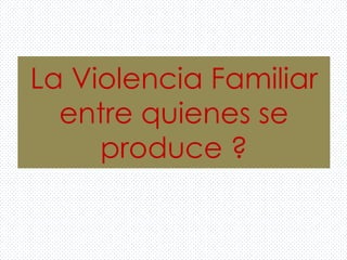 La Violencia Familiar
entre quienes se
produce ?
 