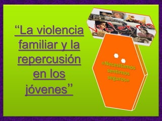 ‘‘La violencia
familiar y la
repercusión
en los
jóvenes’’
 