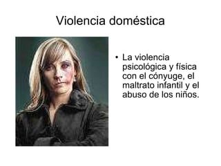 Violencia doméstica La violencia psicológica y física con el cónyuge, el maltrato infantil y el abuso de los niños. 