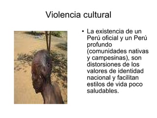 Violencia cultural La existencia de un Perú oficial y un Perú profundo (comunidades nativas y campesinas), son distorsiones de los valores de identidad nacional y facilitan estilos de vida poco saludables. 