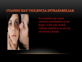 CUANDO HAY VIOLENCIA INTRAFAMILIARSe considera que existe violencia intrafamiliar en un hogar, si hay una actitud violenta repetitiva, no por un solo hecho aislado.