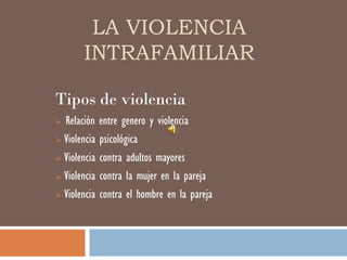 LA VIOLENCIA
       INTRAFAMILIAR

Tipos de violencia
 Relación entre genero y violencia
 Violencia psicológica

 Violencia contra adultos mayores

 Violencia contra la mujer en la pareja

 Violencia contra el hombre en la pareja
 