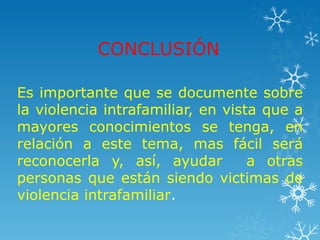 CONCLUSIÓN
Es importante que se documente sobre
la violencia intrafamiliar, en vista que a
mayores conocimientos se tenga, en
relación a este tema, mas fácil será
reconocerla y, así, ayudar a otras
personas que están siendo victimas de
violencia intrafamiliar.
 