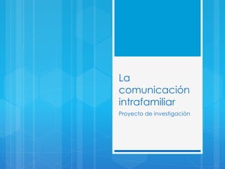 La 
comunicación 
intrafamiliar 
Proyecto de investigación 
 