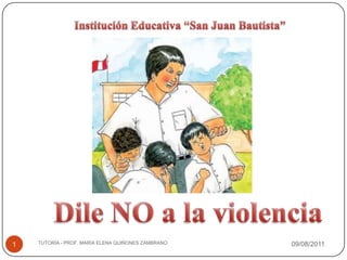 08/08/2011 TUTORÍA - PROF. MARÍA ELENA QUIÑONES ZAMBRANO 1 Institución Educativa “San Juan Bautista” Dile NO a la violencia 