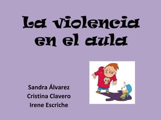 La violencia
 en el aula


Sandra Álvarez
Cristina Clavero
 Irene Escriche
 
