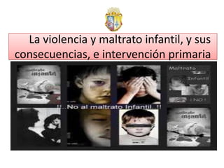 La violencia y maltrato infantil, y sus
consecuencias, e intervención primaria
 