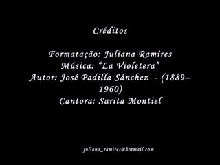 Créditos Formatação: Juliana Ramires Música: “La Violetera” Autor: José Padilla Sánchez  - (1889–1960) Cantora: Sarita Montiel [email_address] 