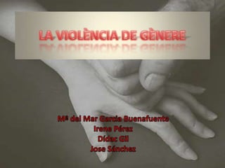 LA VIOLÈNCIA DE GÈNERE Mª del Mar GarciaBuenafuente Irene Pérez  Dídac Gil Jose Sánchez 