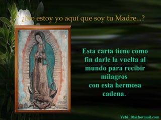 “  ¿No estoy yo aquí que soy tu Madre...? Esta carta tiene como fin darle la vuelta al mundo para recibir milagros  con esta hermosa cadena.  [email_address] 
